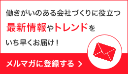 働きがいのある会社づくりに役立つ最新情報やトレンドをいち早くお届け! メルマガに登録する